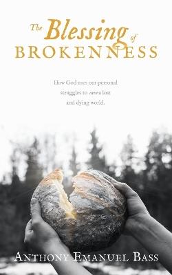 The Blessing of Brokenness: How God uses our personal struggles to save a lost and dying world. - Anthony Emanuel Bass - cover