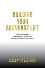 Building Your Abundant Life: A Deep Exploration and Passionate Application of Jesus's Sermon on the Mount