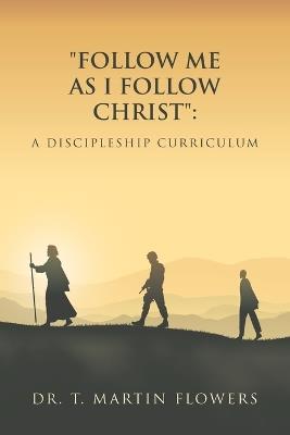 "Follow Me as I Follow Christ": A Discipleship Curriculum - T Martin Flowers - cover