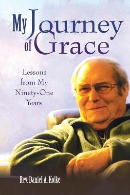 My Journey of Grace: Lessons from My Ninety-One Years - Daniel A Kolke - cover