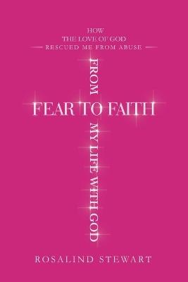 From Fear to Faith My Life with God: How the Love of God Rescued Me from Abuse - Rosalind Stewart - cover