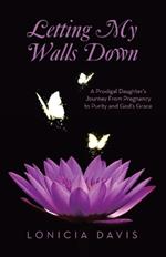Letting My Walls Down: A Prodigal Daughter's Journey From Pregnancy to Purity and God's Grace