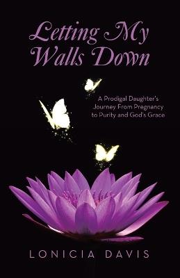 Letting My Walls Down: A Prodigal Daughter's Journey From Pregnancy to Purity and God's Grace - Lonicia Davis - cover