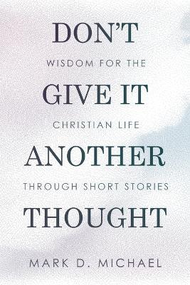 Don't Give It Another Thought: Wisdom for the Christian Life Through Short Stories - Mark D Michael - cover