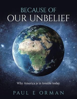 Because of Our Unbelief: Why America is in trouble today. - Paul E Orman - cover