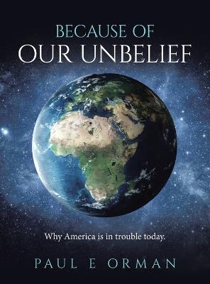 Because of Our Unbelief: Why America is in trouble today. - Paul E Orman - cover