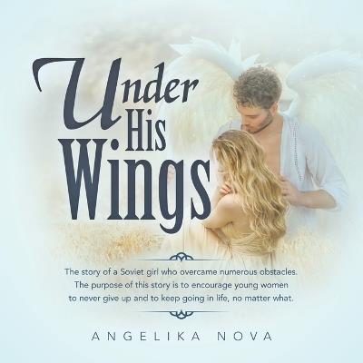 Under His Wings: The story of a Soviet girl who overcame numerous obstacles. The purpose of this story is to encourage young women to never give up and to keep going in life, no matter what. - Angelika Nova - cover