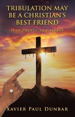 Tribulation May Be a Christian's Best Friend: If It Points to Calvary - Xavier Paul Dunbar - cover