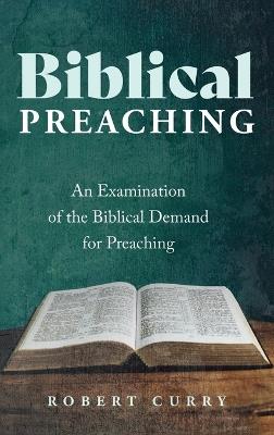 Biblical Preaching: An Examination of the Biblical Demand for Preaching - Robert Curry - cover