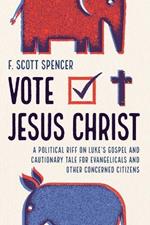 Vote Jesus Christ: A Political Riff on Luke's Gospel and Cautionary Tale for Evangelicals and Other Concerned Citizens