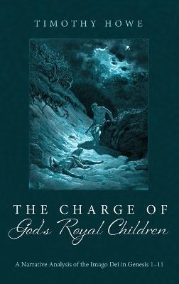 The Charge of God's Royal Children: A Narrative Analysis of the Imago Dei in Genesis 1-11 - Timothy Howe - cover