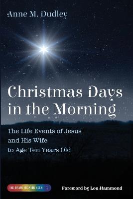 Christmas Days in the Morning: The Life Events of Jesus and His Wife to Age Ten Years Old - Anne M Dudley - cover