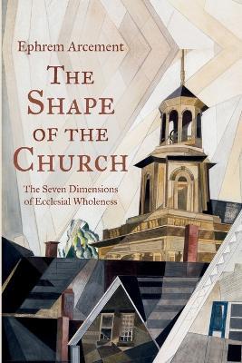 The Shape of the Church: The Seven Dimensions of Ecclesial Wholeness - Ephrem Arcement - cover