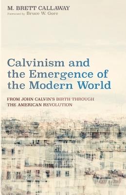 Calvinism and the Emergence of the Modern World: From John Calvin's Birth Through the American Revolution - M Brett Callaway - cover