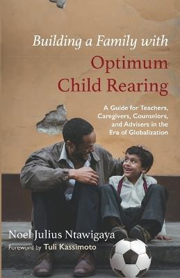 Building a Family with Optimum Child Rearing: A Guide for Teachers, Caregivers, Counselors, and Advisers in the Era of Globalization - Noel Julius Ntawigaya - cover