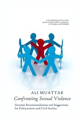 Confronting Sexual Violence: Genuine Recommendations and Suggestions for Policymakers and Civil Society (A Call to Action Against Sexual Violence in Pakistan, its Neighbors, and Worldwide) - Ali Muattar - cover