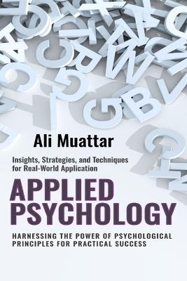 Applied Psychology: Harnessing the Power of Psychological Principles for Practical Success (Insights, Strategies, and Techniques for Real-World Application) - Ali Muattar - cover