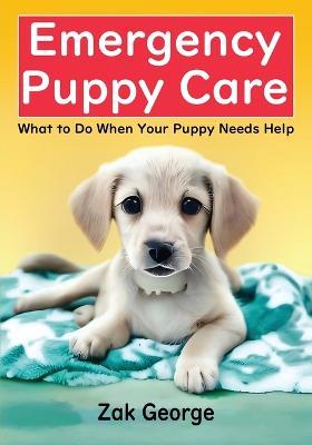 Emergency Puppy Care: What to Do When Your Puppy Needs Help - Zak George - cover