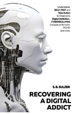 Recovering a Digital Addict: Understand, Self-test and Take Action to Beat Digital Addiction, Cyber Bullying, Compulsive Behavior, Self-Comparison and more.