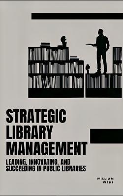 Strategic Library Management: Leading, Innovating, and Succeeding in Public Libraries - William Webb - cover