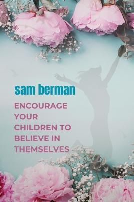 encourage your children to believe in themselves: What teens need to know about building confidence - Sam Berman - cover