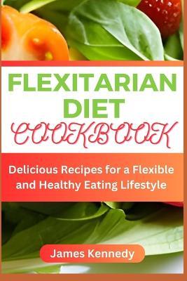 Flexitarian Diet Cookbook: Delicious Recipes for a Flexible and Healthy Eating Lifestyle - James Kennedy - cover