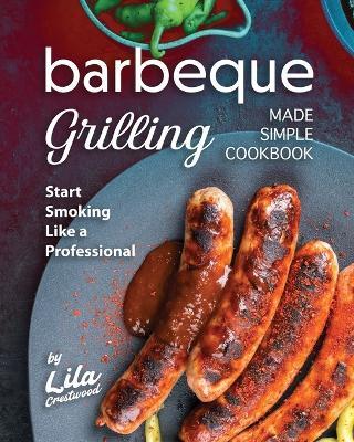 Barbeque Grilling Made Simple Cookbook: Start Smoking Like a Professional - Lila Crestwood - cover