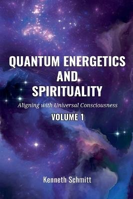 Quantum Energetics and Spirituality Volume 1: Aligning with Universal Consciousness - Kenneth Schmitt - cover