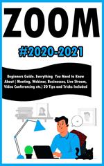 Zoom:2020-2021 Beginners Guide. Everything You Need to Know About ( Meeting , Webinar , Businesses , Live Stream , Video Conferencing etc.) 20 Tips and Tricks Included