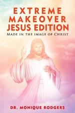 Extreme Makeover Jesus Edition: Made in the Image of Christ