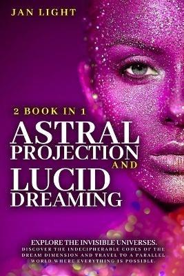 Astral Projection And Lucid Dreaming: 2 Book In 1: Explore The Invisible  Universes. Discover The Indecipherable