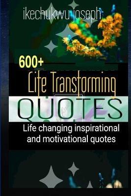 600+ Life Transforming Quotes: Life Changing Inspirational and Motivational Quotes - Ikechukwu Joseph - cover