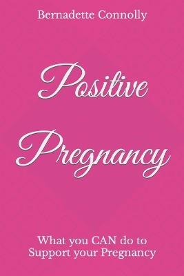 Positive Pregnancy: What you CAN do to Support your Pregnancy - Bernadette Connolly - cover