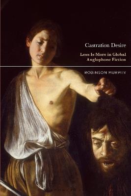 Castration Desire: Less Is More in Global Anglophone Fiction - Robinson Murphy - cover