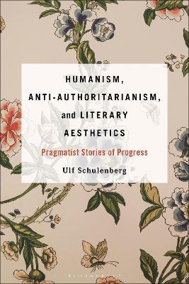 Humanism, Anti-Authoritarianism, and Literary Aesthetics: Pragmatist Stories of Progress - Ulf Schulenberg - cover