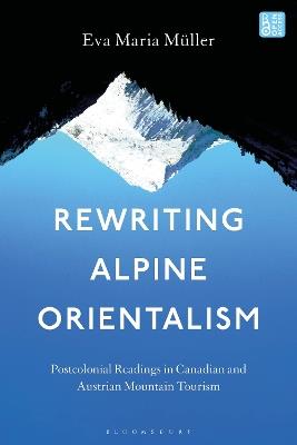 Rewriting Alpine Orientalism: Postcolonial Readings in Canadian and Austrian Mountain Tourism - Eva-Maria Müller - cover