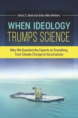 When Ideology Trumps Science: Why We Question the Experts on Everything from Climate Change to Vaccinations - Erika Allen Wolters,Brent S. Steel - cover