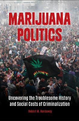 Marijuana Politics: Uncovering the Troublesome History and Social Costs of Criminalization - Robert M. Hardaway - cover