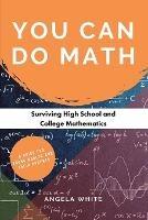 You Can Do Math: Surviving High School and College Mathematics - Angela White - cover