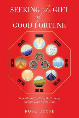 Seeking the Gift of Good Fortune: Legends and Myths of the I Ching and the Time Before Time - Rose Royse - cover