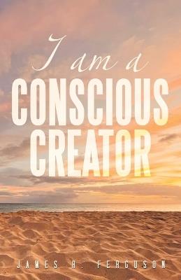 I Am a Conscious Creator - James R Ferguson - cover