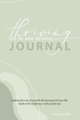 Thriving to 50 and Beyond Journal: Making the Rest of Your Life the Best Part of Your Life, Starts with Creating a Really Good Day - Shannon Blas - cover