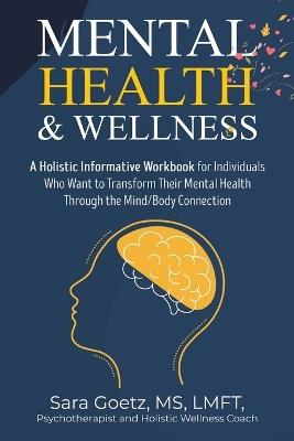 Mental Health & Wellness: A Holistic Informative Workbook for Individuals Who Want to Transform Their Mental Health Through the Mind/Body Connection - Sara Goetz Lmft - cover