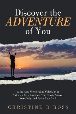 Discover the Adventure of You: A Practical Workbook to Unlock Your Authentic Self, Empower Your Mind, Nourish Your Body, and Ignite Your Soul! - Christine D Ross - cover