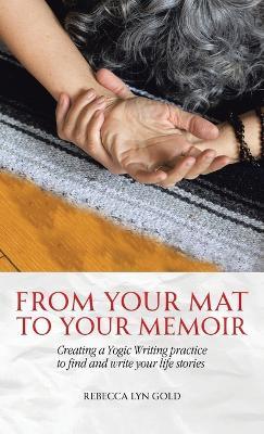 From Your Mat to Your Memoir: Creating a Yogic Writing Practice to Find and Write Your Life Stories - Rebecca Lyn Gold - cover