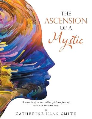 The Ascension of a Mystic: A memoir of an incredible spiritual journey in a very ordinary way. - Catherine Klan Smith - cover