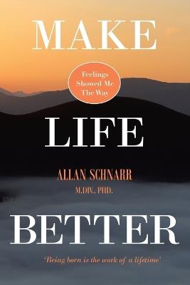 Make Life Better: Feelings Showed Me the Way. 'Being born is the work of a lifetime.' - Allan Schnarr M DIV - cover