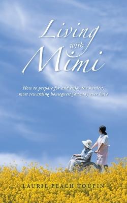 Living with Mimi: How to prepare for and enjoy the hardest, most rewarding houseguest you may ever have - Laurie Peach Toupin - cover