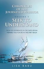 Chronicles of the Journeyed Warrior Volume I Seek to Understand: How life experiences in the Earth realm prepares you for life in the Spirit realm