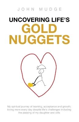 Uncovering Life's Gold Nuggets: My spiritual journey of learning, acceptance and growth; loving more every day despite life's challenges including the passing of my daughter and wife - John Mudge - cover